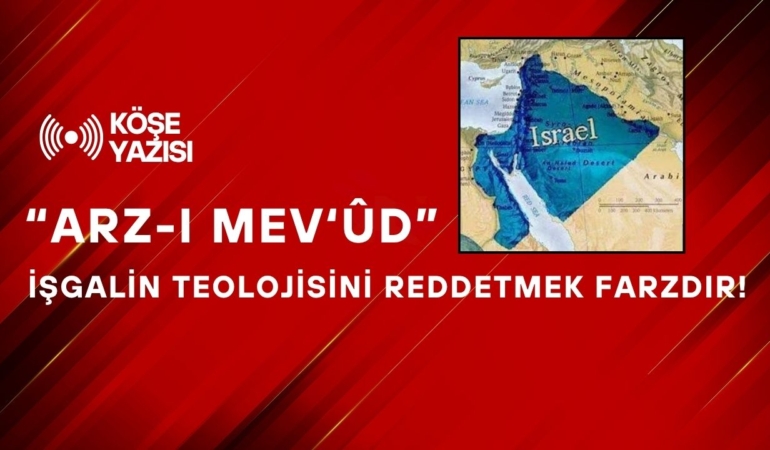 “Arz-ı Mev‘ûd” Yalanı: İşgalin Teolojisini Reddetmek Farzdır!