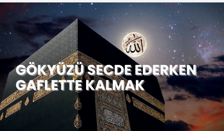 Gökyüzü Secde Ederken Gaflette Kalmak